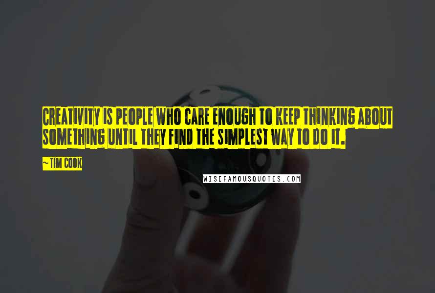 Tim Cook Quotes: Creativity is people who care enough to keep thinking about something until they find the simplest way to do it.