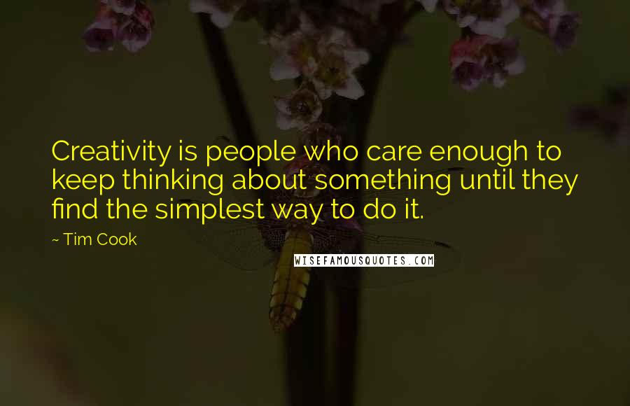 Tim Cook Quotes: Creativity is people who care enough to keep thinking about something until they find the simplest way to do it.