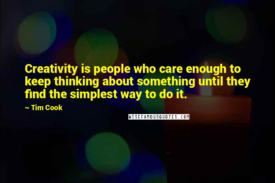 Tim Cook Quotes: Creativity is people who care enough to keep thinking about something until they find the simplest way to do it.