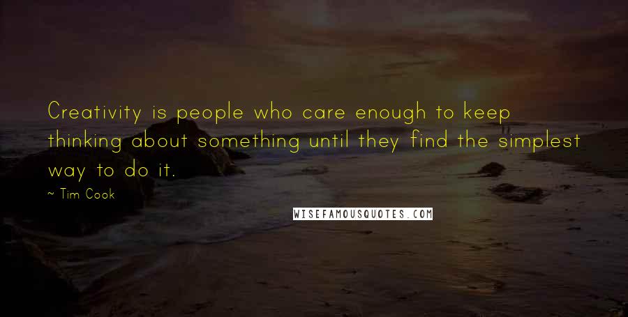 Tim Cook Quotes: Creativity is people who care enough to keep thinking about something until they find the simplest way to do it.