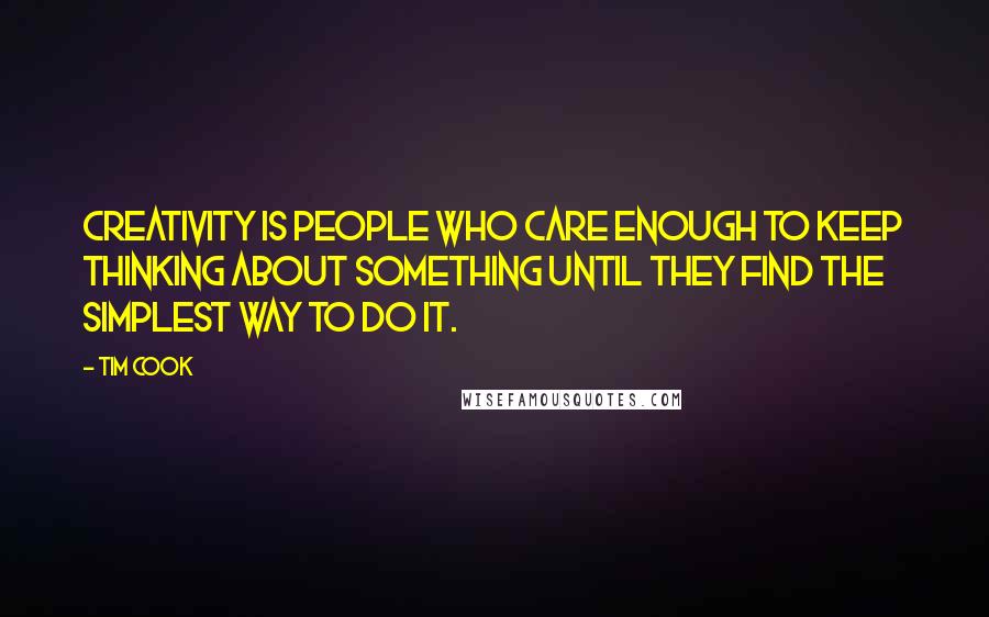 Tim Cook Quotes: Creativity is people who care enough to keep thinking about something until they find the simplest way to do it.