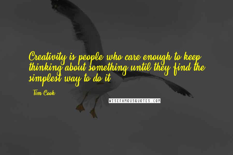 Tim Cook Quotes: Creativity is people who care enough to keep thinking about something until they find the simplest way to do it.