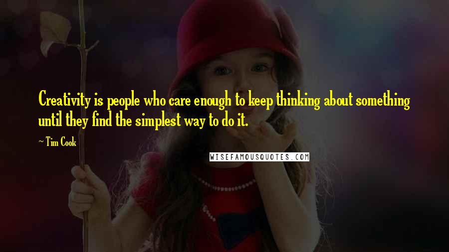 Tim Cook Quotes: Creativity is people who care enough to keep thinking about something until they find the simplest way to do it.