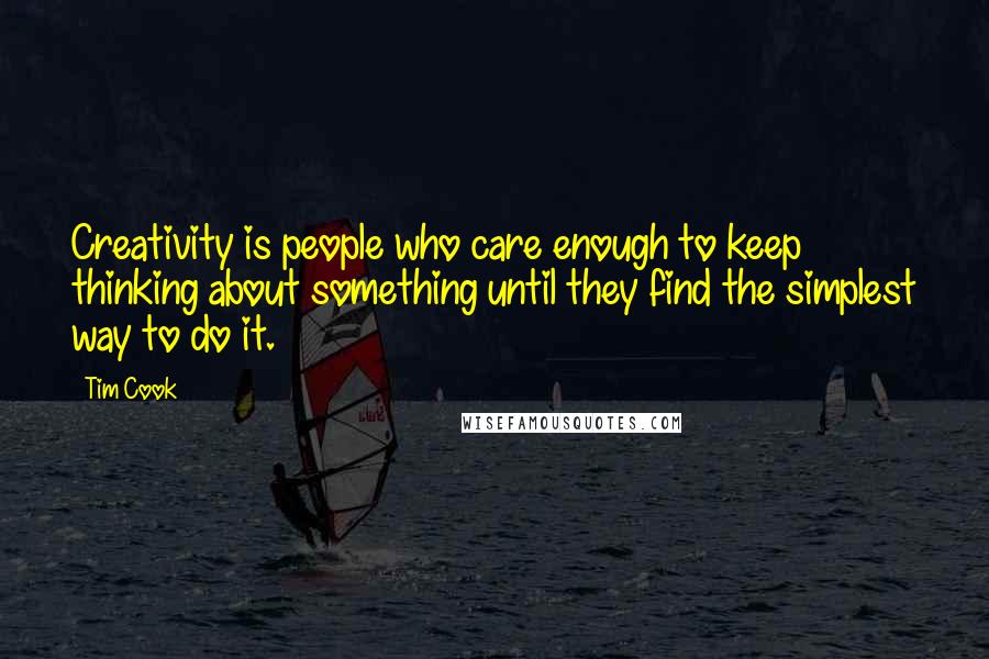 Tim Cook Quotes: Creativity is people who care enough to keep thinking about something until they find the simplest way to do it.