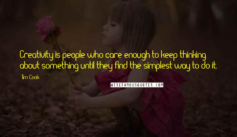 Tim Cook Quotes: Creativity is people who care enough to keep thinking about something until they find the simplest way to do it.