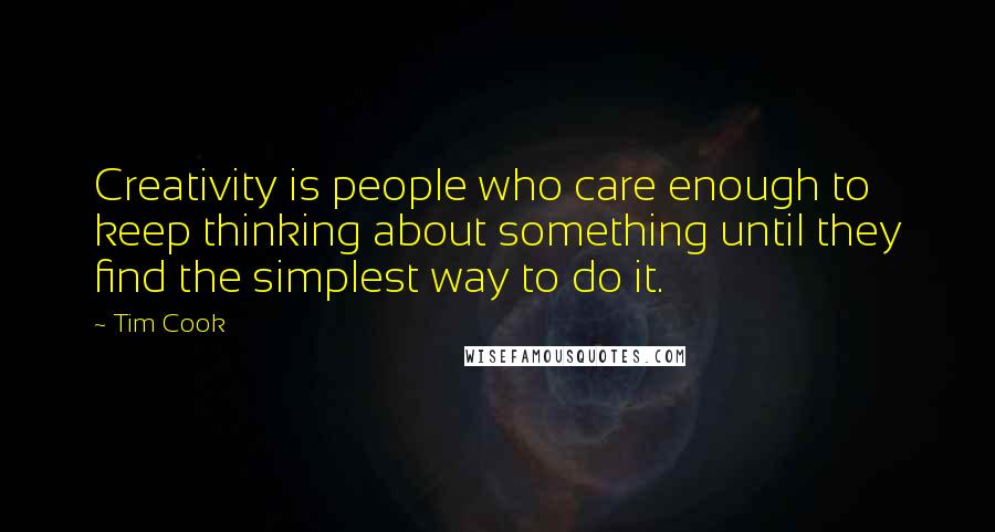 Tim Cook Quotes: Creativity is people who care enough to keep thinking about something until they find the simplest way to do it.