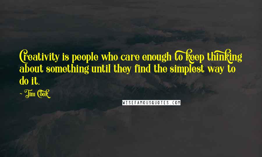 Tim Cook Quotes: Creativity is people who care enough to keep thinking about something until they find the simplest way to do it.