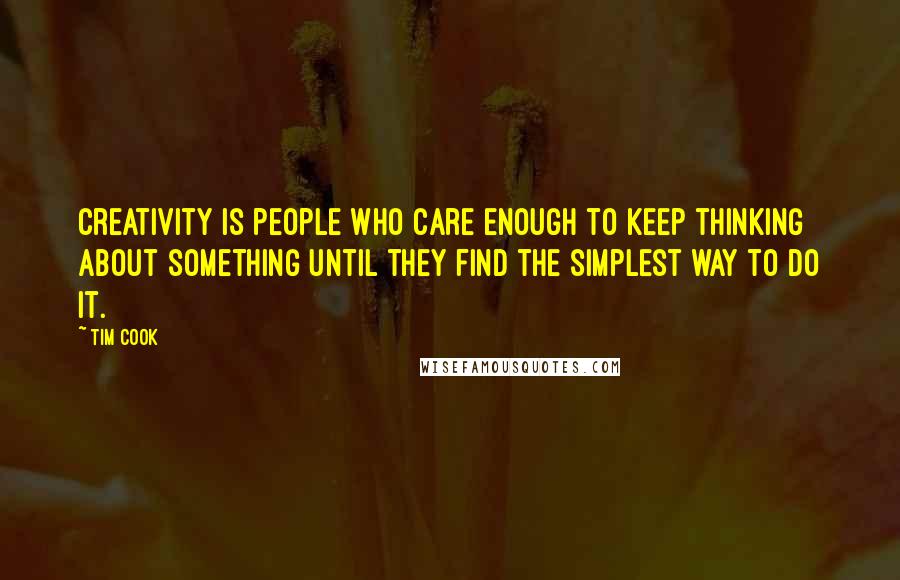 Tim Cook Quotes: Creativity is people who care enough to keep thinking about something until they find the simplest way to do it.