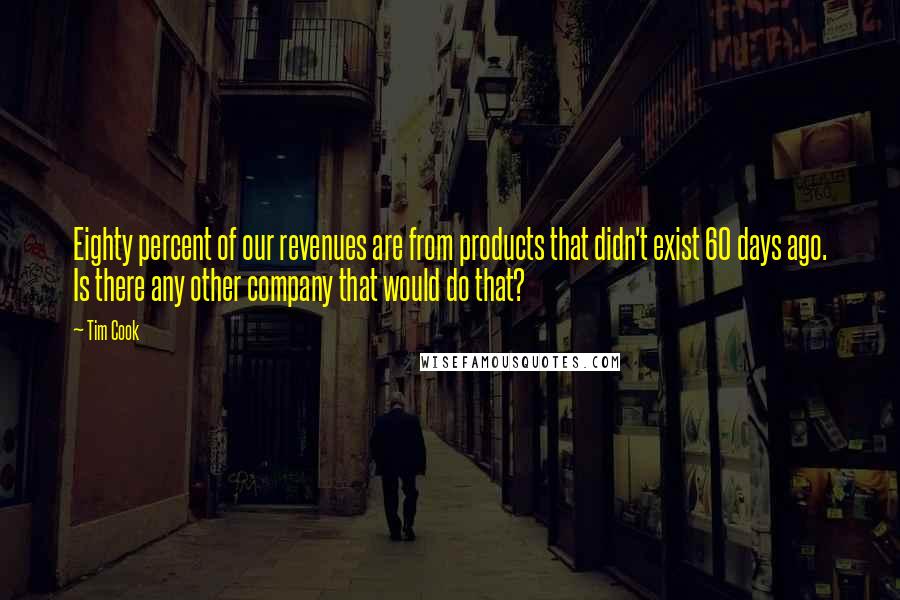 Tim Cook Quotes: Eighty percent of our revenues are from products that didn't exist 60 days ago. Is there any other company that would do that?