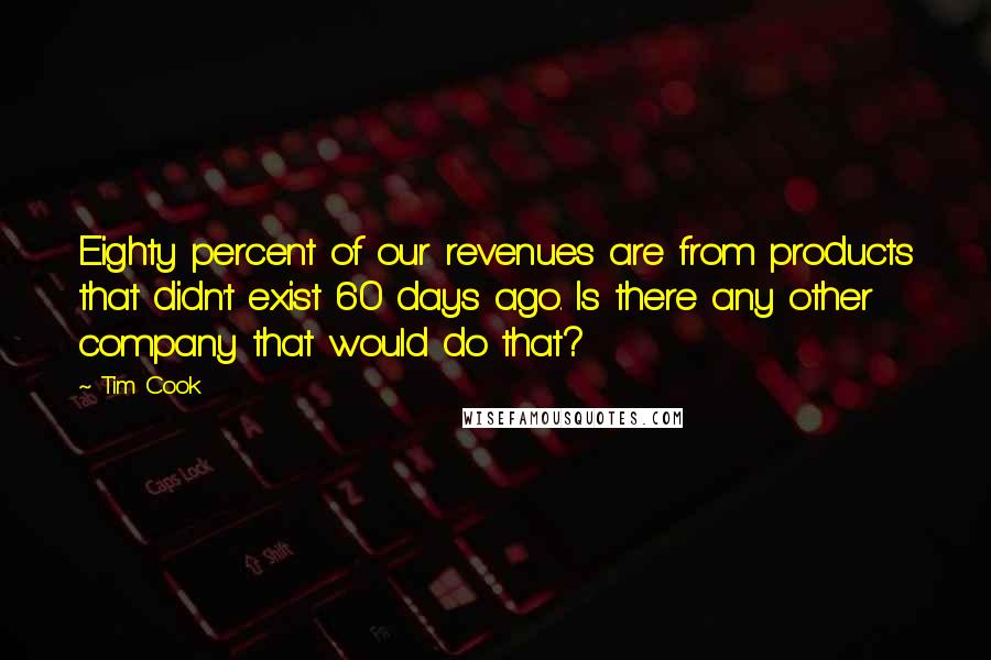 Tim Cook Quotes: Eighty percent of our revenues are from products that didn't exist 60 days ago. Is there any other company that would do that?