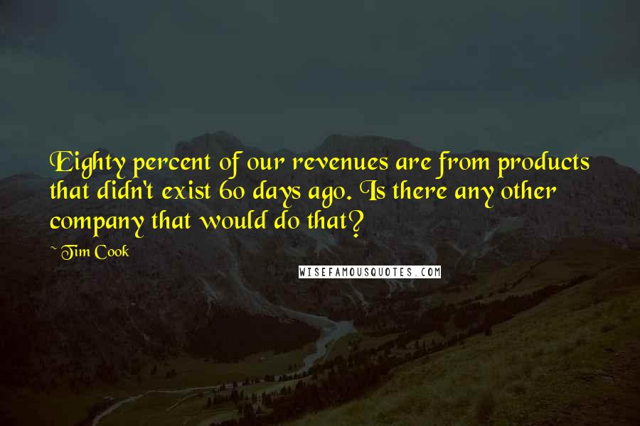 Tim Cook Quotes: Eighty percent of our revenues are from products that didn't exist 60 days ago. Is there any other company that would do that?