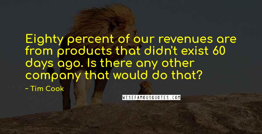 Tim Cook Quotes: Eighty percent of our revenues are from products that didn't exist 60 days ago. Is there any other company that would do that?