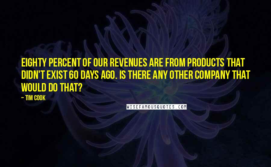 Tim Cook Quotes: Eighty percent of our revenues are from products that didn't exist 60 days ago. Is there any other company that would do that?