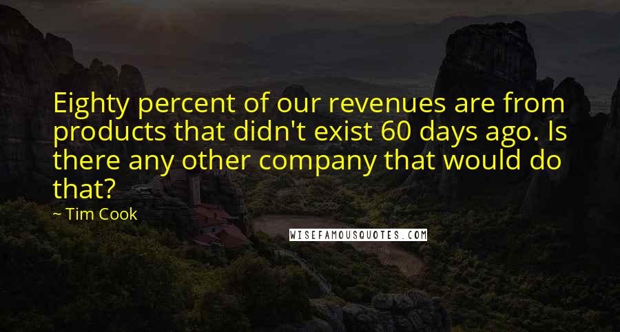 Tim Cook Quotes: Eighty percent of our revenues are from products that didn't exist 60 days ago. Is there any other company that would do that?