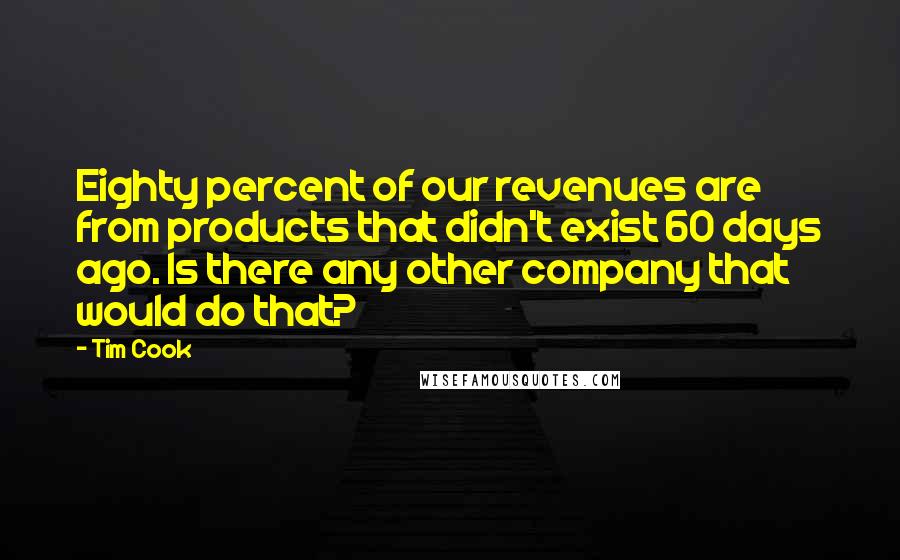 Tim Cook Quotes: Eighty percent of our revenues are from products that didn't exist 60 days ago. Is there any other company that would do that?