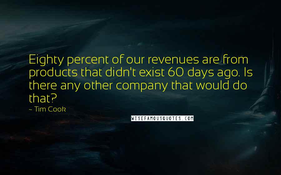 Tim Cook Quotes: Eighty percent of our revenues are from products that didn't exist 60 days ago. Is there any other company that would do that?