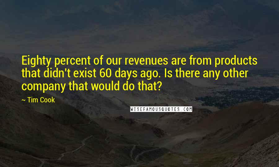 Tim Cook Quotes: Eighty percent of our revenues are from products that didn't exist 60 days ago. Is there any other company that would do that?