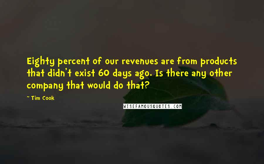 Tim Cook Quotes: Eighty percent of our revenues are from products that didn't exist 60 days ago. Is there any other company that would do that?