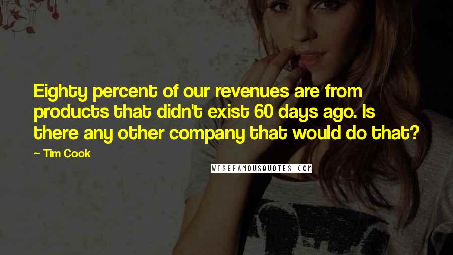 Tim Cook Quotes: Eighty percent of our revenues are from products that didn't exist 60 days ago. Is there any other company that would do that?