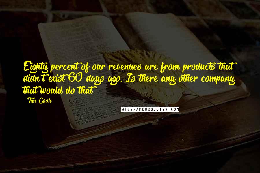 Tim Cook Quotes: Eighty percent of our revenues are from products that didn't exist 60 days ago. Is there any other company that would do that?