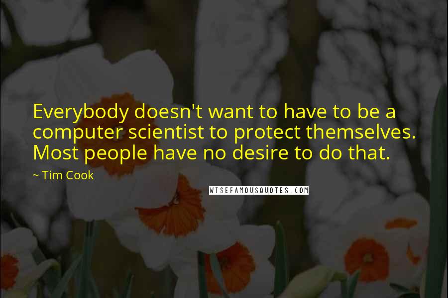 Tim Cook Quotes: Everybody doesn't want to have to be a computer scientist to protect themselves. Most people have no desire to do that.