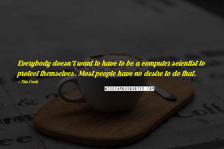 Tim Cook Quotes: Everybody doesn't want to have to be a computer scientist to protect themselves. Most people have no desire to do that.