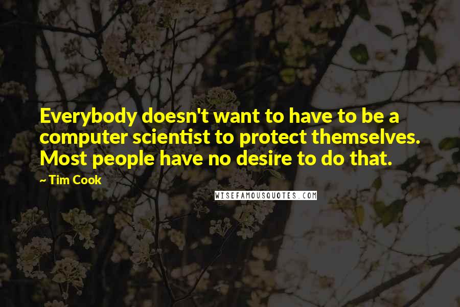 Tim Cook Quotes: Everybody doesn't want to have to be a computer scientist to protect themselves. Most people have no desire to do that.