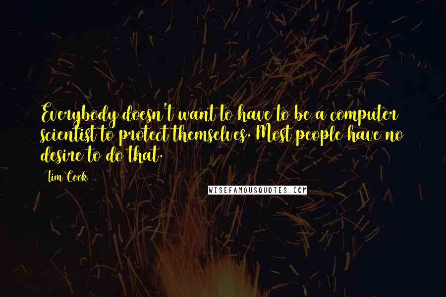 Tim Cook Quotes: Everybody doesn't want to have to be a computer scientist to protect themselves. Most people have no desire to do that.