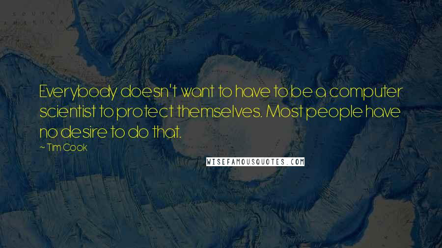 Tim Cook Quotes: Everybody doesn't want to have to be a computer scientist to protect themselves. Most people have no desire to do that.