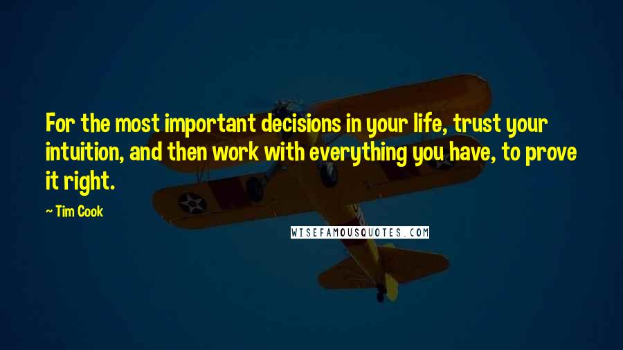 Tim Cook Quotes: For the most important decisions in your life, trust your intuition, and then work with everything you have, to prove it right.