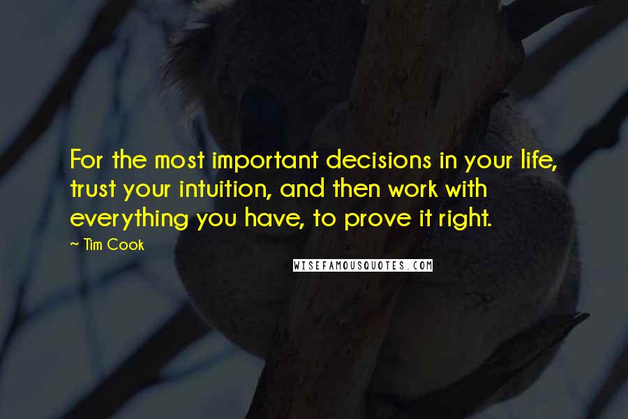 Tim Cook Quotes: For the most important decisions in your life, trust your intuition, and then work with everything you have, to prove it right.