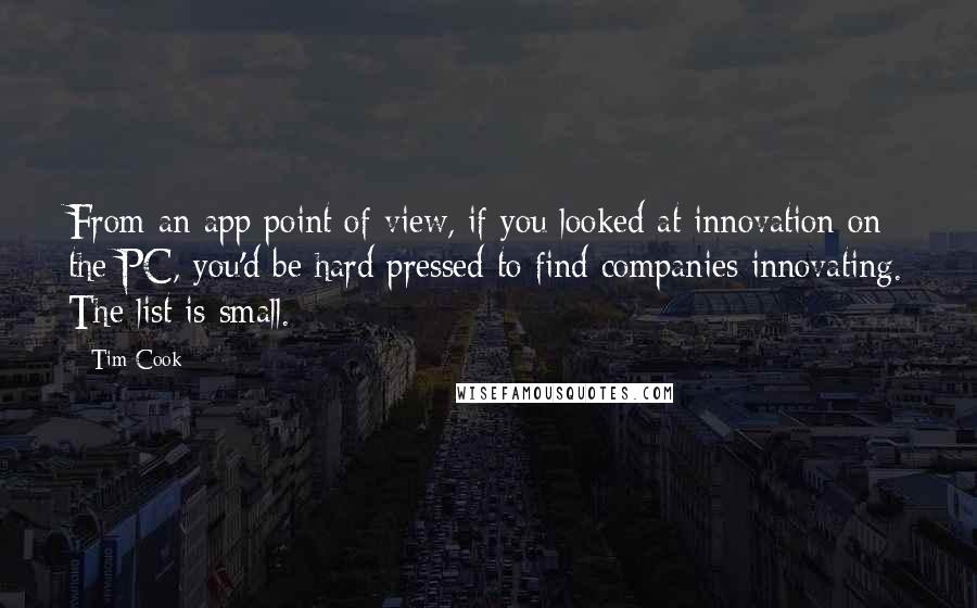 Tim Cook Quotes: From an app point of view, if you looked at innovation on the PC, you'd be hard pressed to find companies innovating. The list is small.