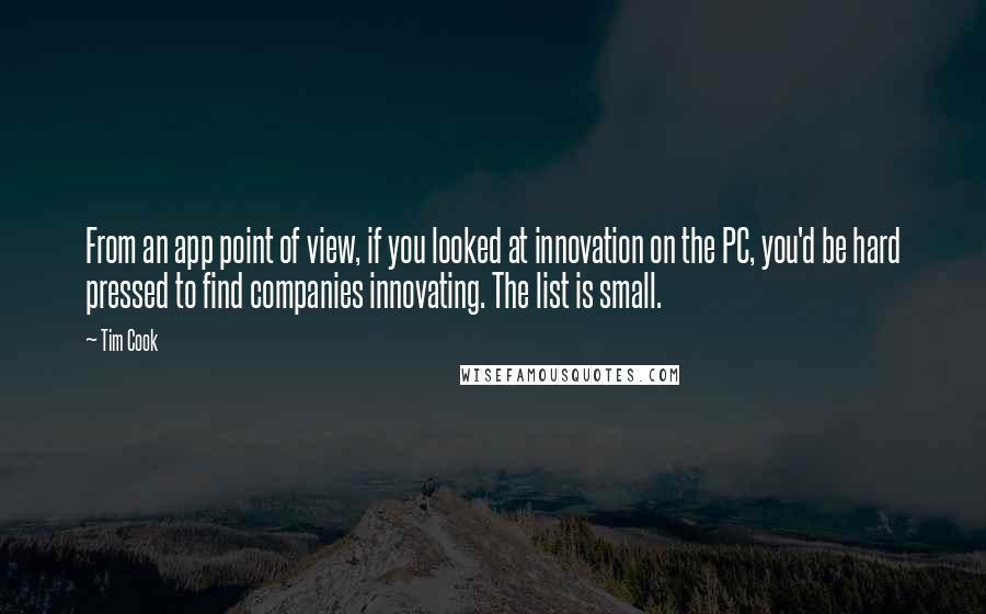 Tim Cook Quotes: From an app point of view, if you looked at innovation on the PC, you'd be hard pressed to find companies innovating. The list is small.