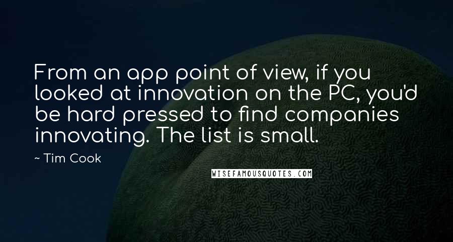 Tim Cook Quotes: From an app point of view, if you looked at innovation on the PC, you'd be hard pressed to find companies innovating. The list is small.