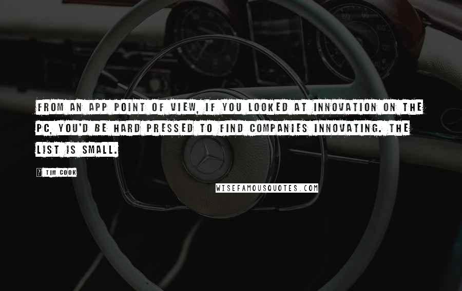 Tim Cook Quotes: From an app point of view, if you looked at innovation on the PC, you'd be hard pressed to find companies innovating. The list is small.