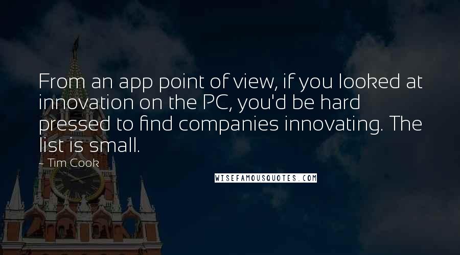 Tim Cook Quotes: From an app point of view, if you looked at innovation on the PC, you'd be hard pressed to find companies innovating. The list is small.