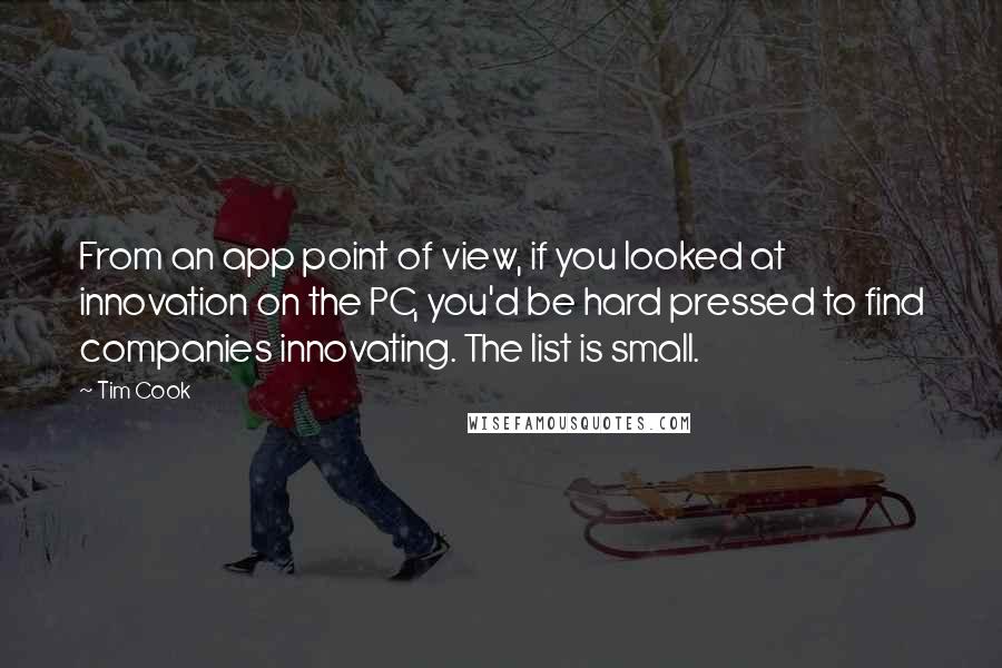 Tim Cook Quotes: From an app point of view, if you looked at innovation on the PC, you'd be hard pressed to find companies innovating. The list is small.