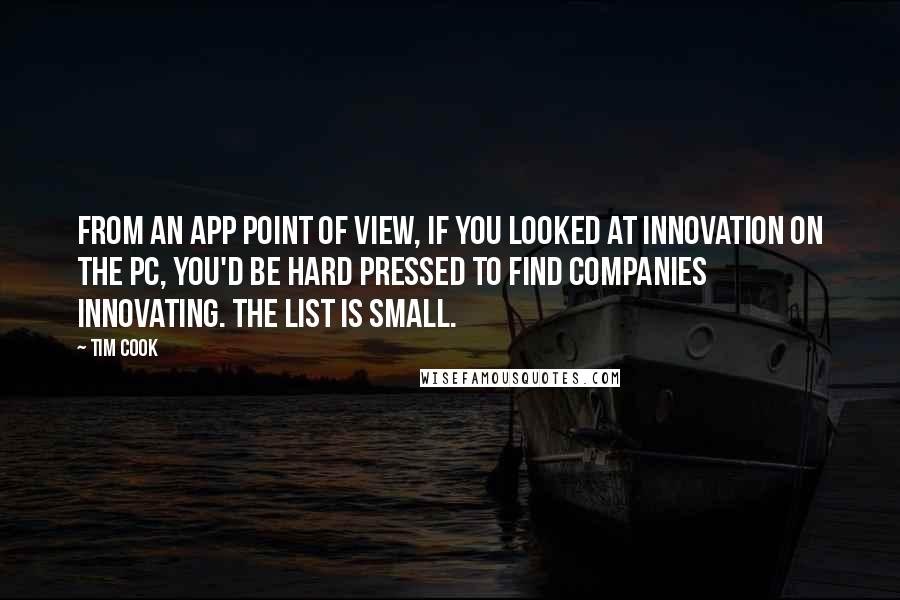 Tim Cook Quotes: From an app point of view, if you looked at innovation on the PC, you'd be hard pressed to find companies innovating. The list is small.