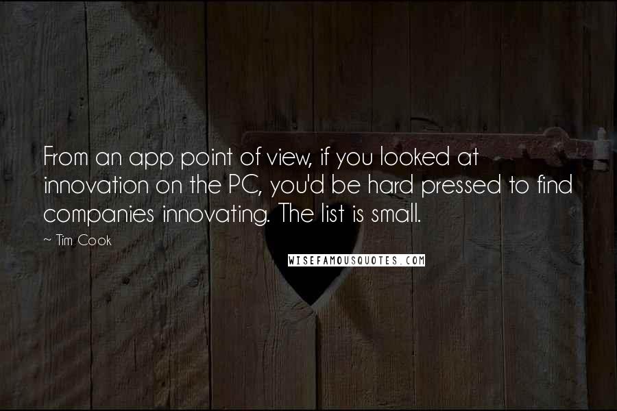 Tim Cook Quotes: From an app point of view, if you looked at innovation on the PC, you'd be hard pressed to find companies innovating. The list is small.