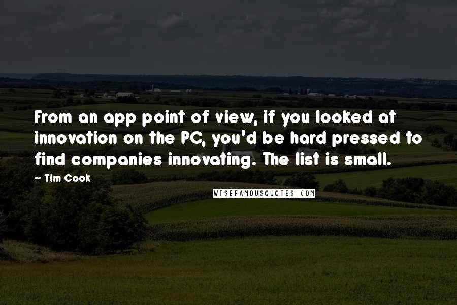 Tim Cook Quotes: From an app point of view, if you looked at innovation on the PC, you'd be hard pressed to find companies innovating. The list is small.