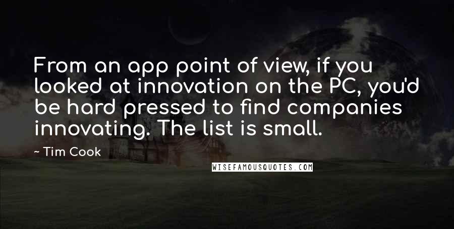 Tim Cook Quotes: From an app point of view, if you looked at innovation on the PC, you'd be hard pressed to find companies innovating. The list is small.