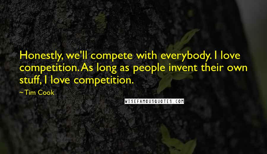 Tim Cook Quotes: Honestly, we'll compete with everybody. I love competition. As long as people invent their own stuff, I love competition.