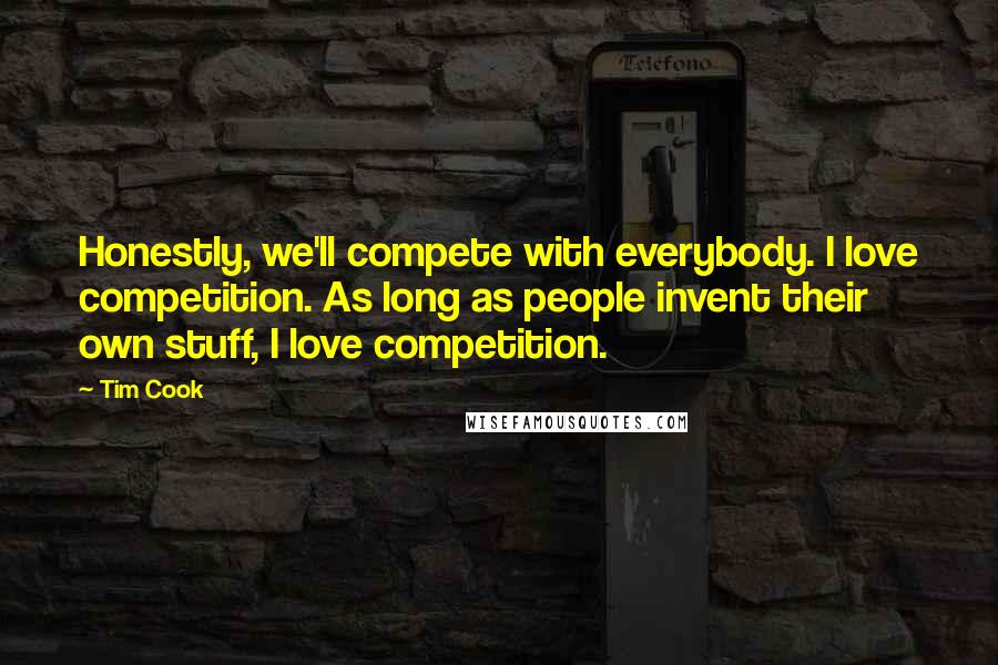 Tim Cook Quotes: Honestly, we'll compete with everybody. I love competition. As long as people invent their own stuff, I love competition.