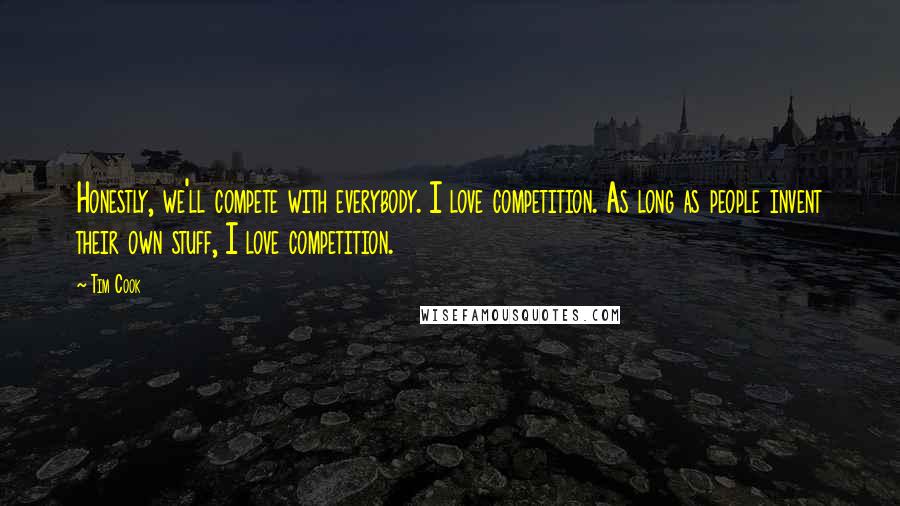 Tim Cook Quotes: Honestly, we'll compete with everybody. I love competition. As long as people invent their own stuff, I love competition.