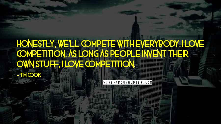 Tim Cook Quotes: Honestly, we'll compete with everybody. I love competition. As long as people invent their own stuff, I love competition.