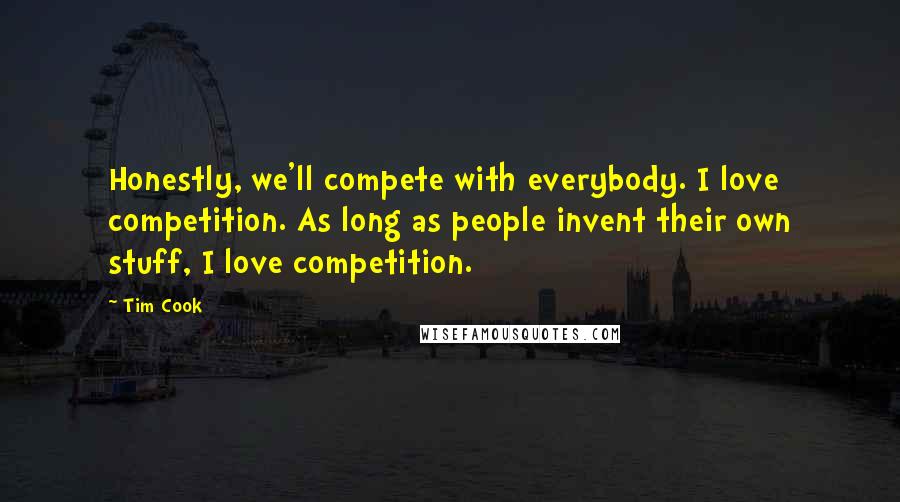 Tim Cook Quotes: Honestly, we'll compete with everybody. I love competition. As long as people invent their own stuff, I love competition.