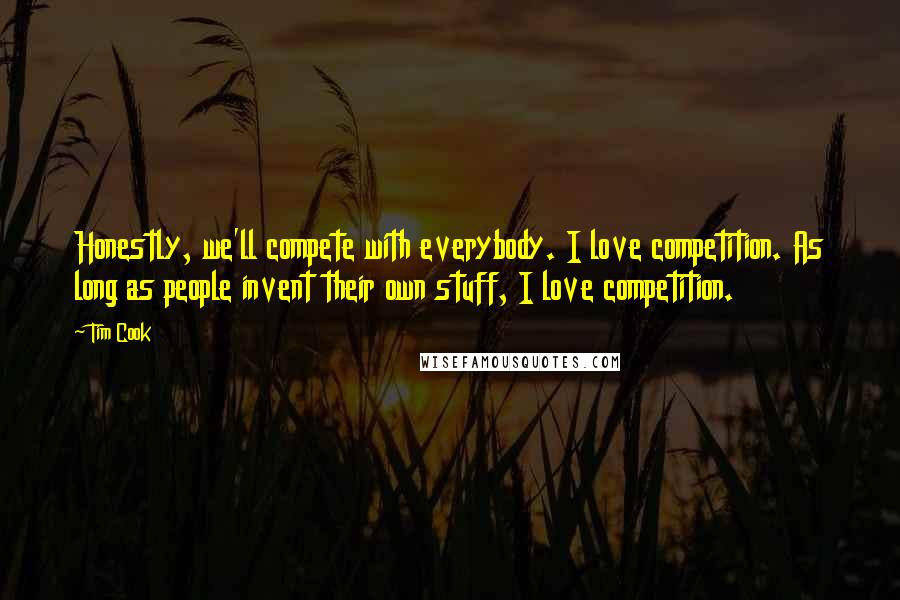 Tim Cook Quotes: Honestly, we'll compete with everybody. I love competition. As long as people invent their own stuff, I love competition.