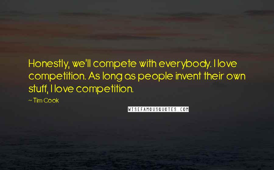 Tim Cook Quotes: Honestly, we'll compete with everybody. I love competition. As long as people invent their own stuff, I love competition.