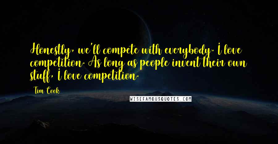 Tim Cook Quotes: Honestly, we'll compete with everybody. I love competition. As long as people invent their own stuff, I love competition.