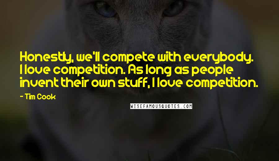 Tim Cook Quotes: Honestly, we'll compete with everybody. I love competition. As long as people invent their own stuff, I love competition.